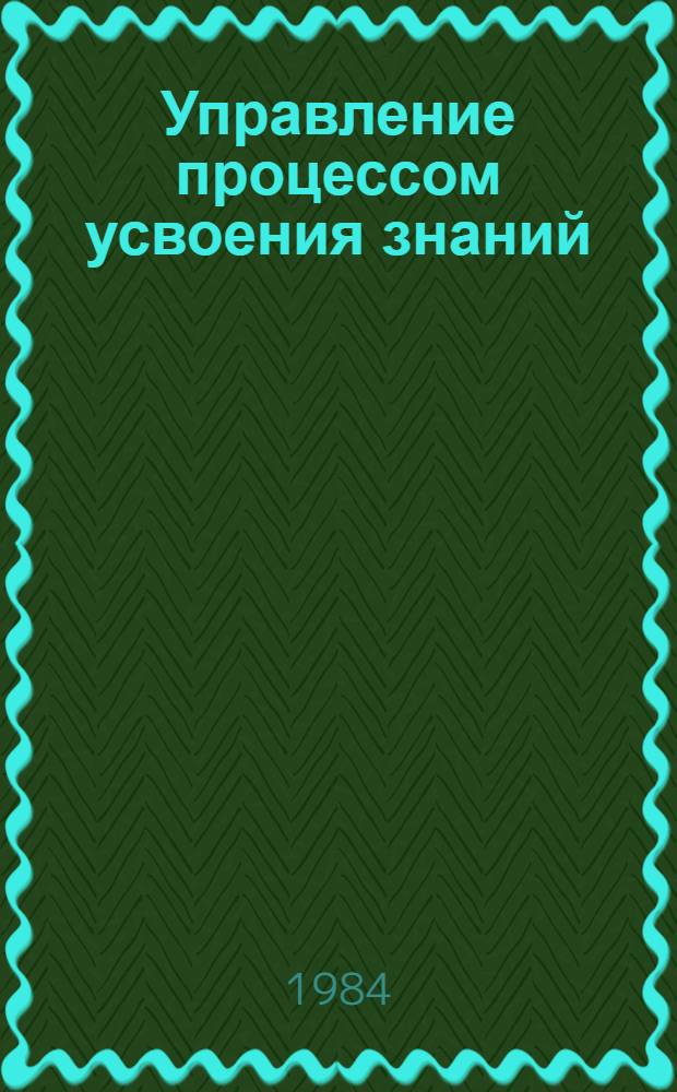 Управление процессом усвоения знаний : (Психол. основы)