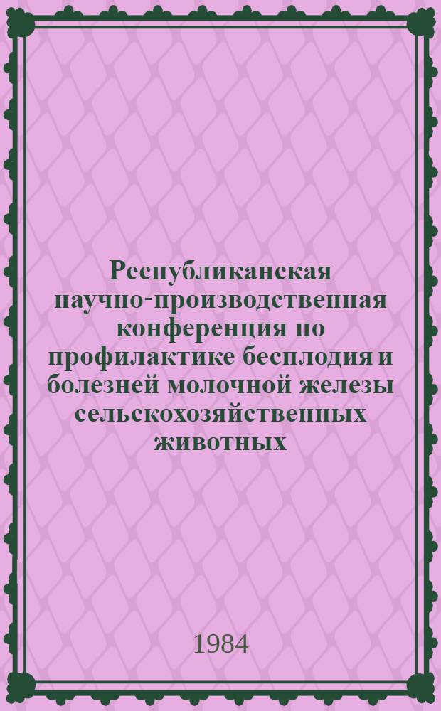 Республиканская научно-производственная конференция по профилактике бесплодия и болезней молочной железы сельскохозяйственных животных : (Тез. докл.)