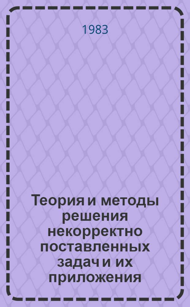 Теория и методы решения некорректно поставленных задач и их приложения : Тез. докл. всесоюз. школы-семинара, Самарканд, 29.09-6.10.1983