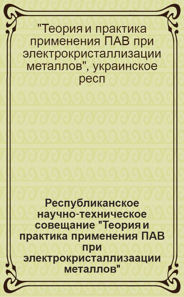 Республиканское научно-техническое совещание "Теория и практика применения ПАВ при электрокристаллизаации металлов" (Днепропетровск, 18-20 октября 1983 г.) : Тез. докл