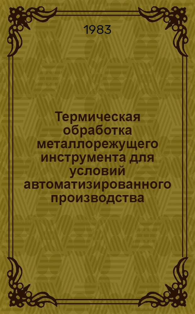 Термическая обработка металлорежущего инструмента для условий автоматизированного производства : Технол. регламент : Утв. Техн. упр. М-ва станкостроит. и инструм. пром-сти 25.02.83 : Срок введ. 01.07.83