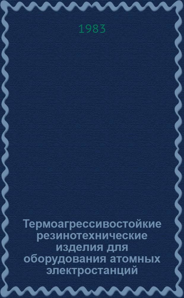 Термоагрессивостойкие резинотехнические изделия для оборудования атомных электростанций : (Тез. докл. совещ.), г. Сумы, окт. 1982