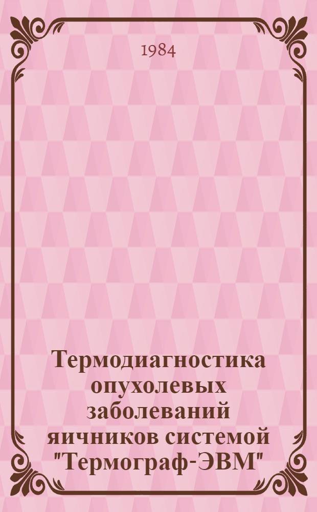 Термодиагностика опухолевых заболеваний яичников системой "Термограф-ЭВМ" : (Метод. рекомендации)