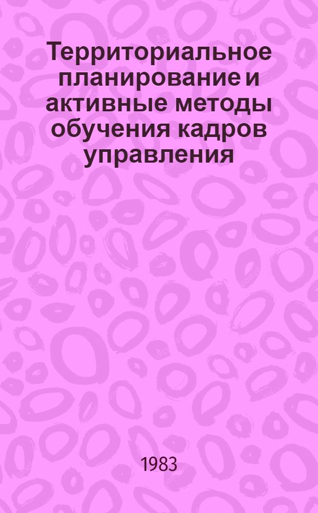 Территориальное планирование и активные методы обучения кадров управления : Материалы сов.-болг. совещ. 22-27 марта 1982 г. в г. Междуреченске Кемер. обл.