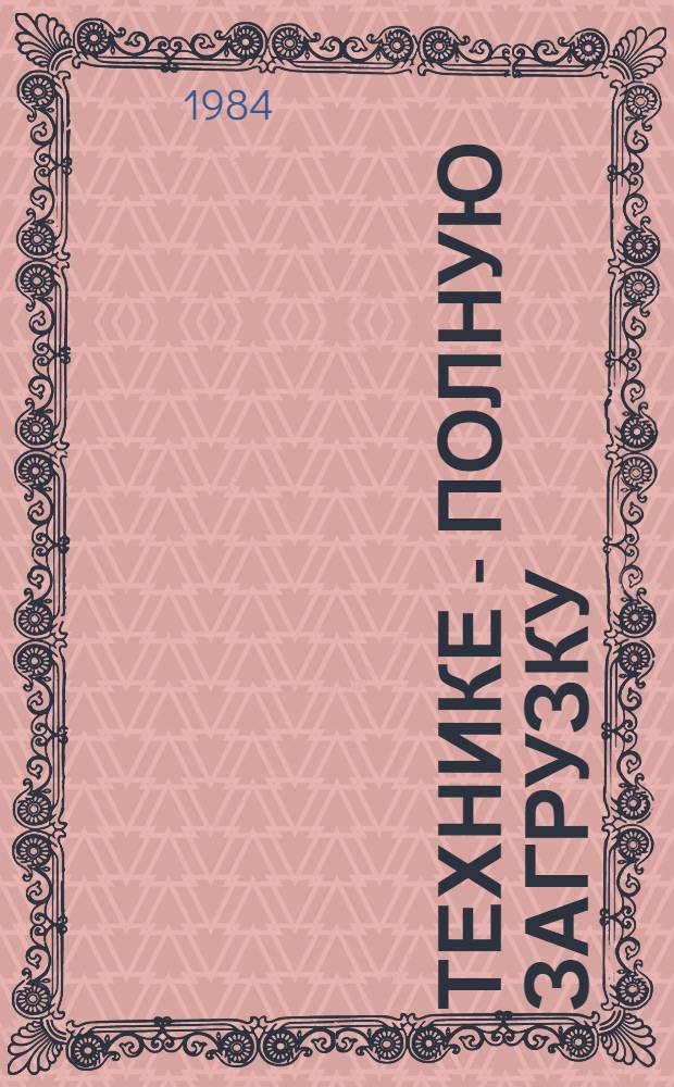 Технике - полную загрузку : Метод. рекомендации в помощь пропагандистам шк. конкрет. экономики по курсу "Науч.-техн. прогресс и экономика"