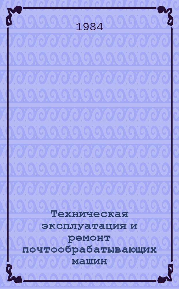 Техническая эксплуатация и ремонт почтообрабатывающих машин : Учеб. для электротехн. ин-тов связи спец. 0522
