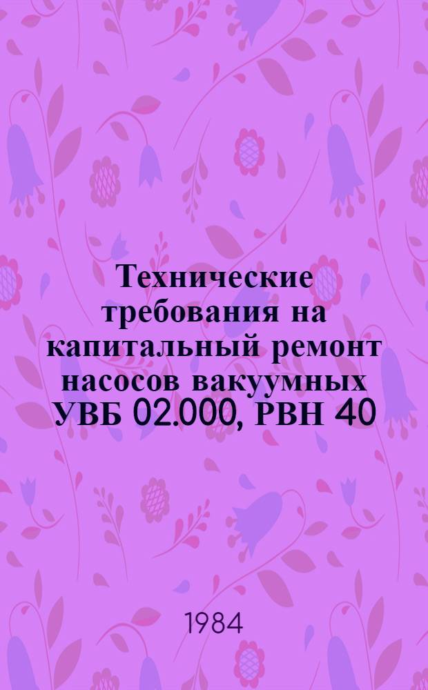 Технические требования на капитальный ремонт насосов вакуумных УВБ 02.000, РВН 40/350, ФЦ 40/130 : ТК 70.0004.031-83 взамен ТК 70.0004.31-76 : Утв. Главремонтом Госкомсельхозтехники СССР 29.09.83