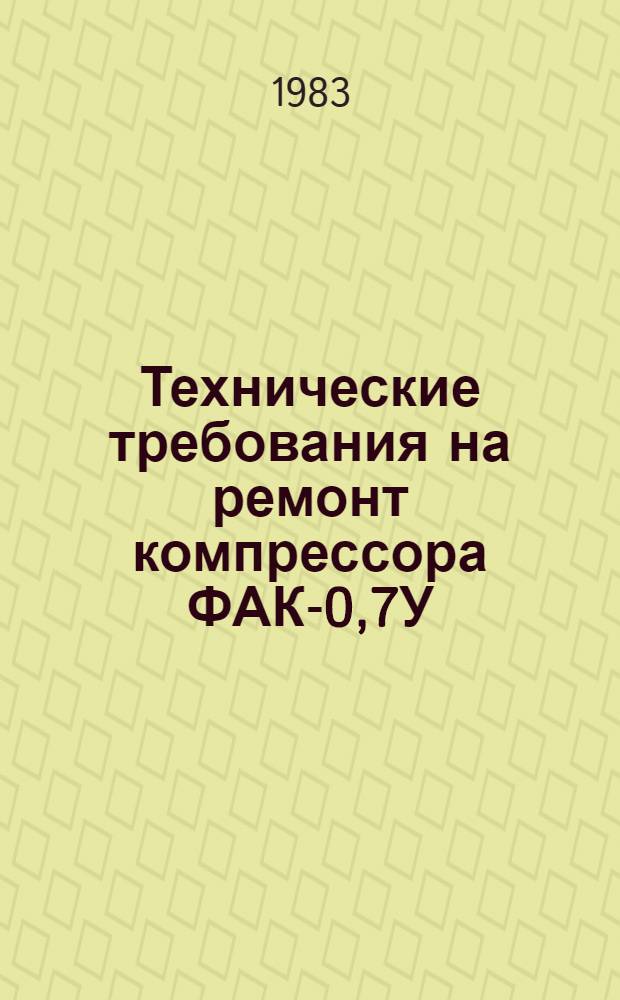 Технические требования на ремонт компрессора ФАК-0,7У : ТР 70.0004.106-82 : Утв. Главремонтом Госкомсельхозтехники СССР 22.06.82