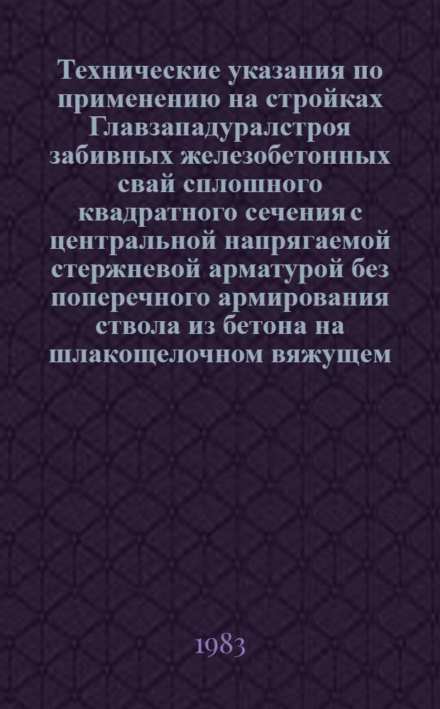 Технические указания по применению на стройках Главзападуралстроя забивных железобетонных свай сплошного квадратного сечения с центральной напрягаемой стержневой арматурой без поперечного армирования ствола из бетона на шлакощелочном вяжущем : ТУ-1-82 : Утв. М-вом пром. стр-ва СССР 06.09.82