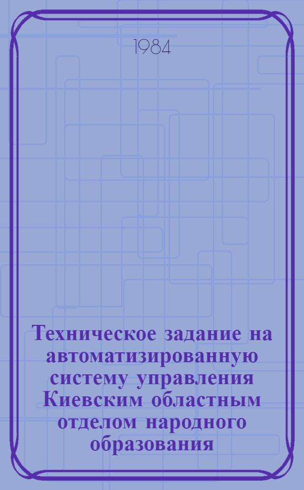 Техническое задание на автоматизированную систему управления Киевским областным отделом народного образования : МПVI, 000406 ТЗ : Утв. М-вом просвещения УССР 30.12.84