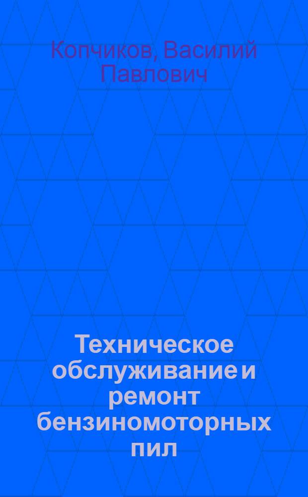 Техническое обслуживание и ремонт бензиномоторных пил : Учеб. пособие для проф. обучения рабочих на пр-ве