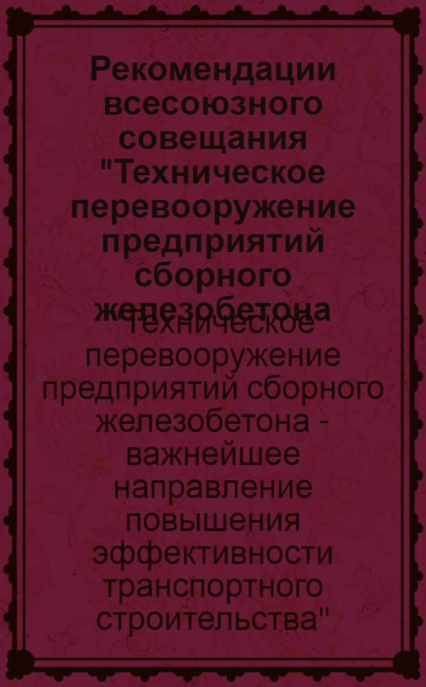 Рекомендации всесоюзного совещания "Техническое перевооружение предприятий сборного железобетона - важнейшее направление повышения эффективности транспортного строительства"