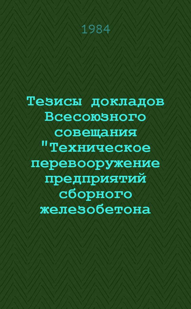 Тезисы докладов Всесоюзного совещания "Техническое перевооружение предприятий сборного железобетона - важнейшее направление повышения эффективности транспортного строительства", проводимого 21-24 августа в г. Москве на ВДНХ СССР