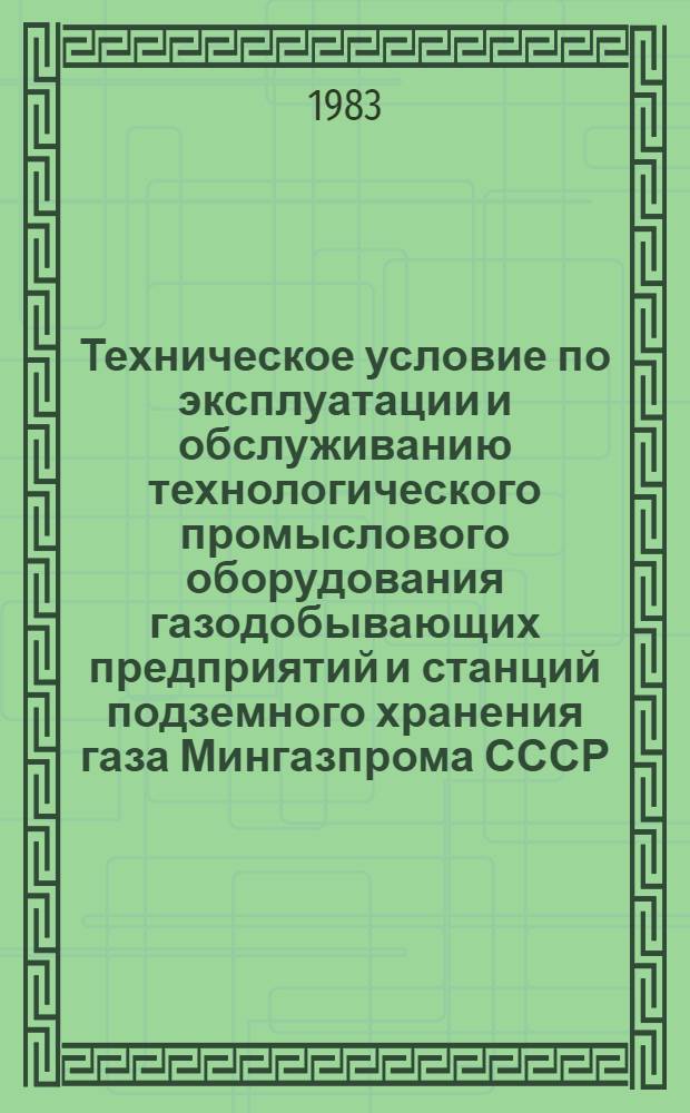 Техническое условие по эксплуатации и обслуживанию технологического промыслового оборудования газодобывающих предприятий и станций подземного хранения газа Мингазпрома СССР : Утв. Упр. по добыче газа и газового конденсата 01.12.82