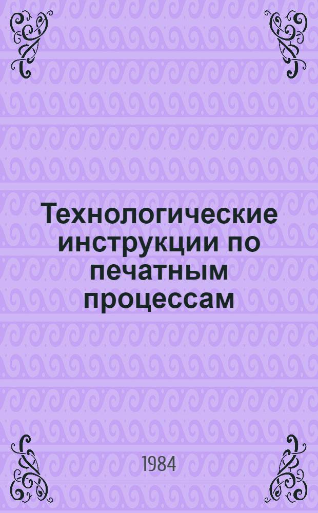 Технологические инструкции по печатным процессам : Утв. Центр. ин-том типового проектирования 30.12.83 : Введ. в действие с 01.01.84