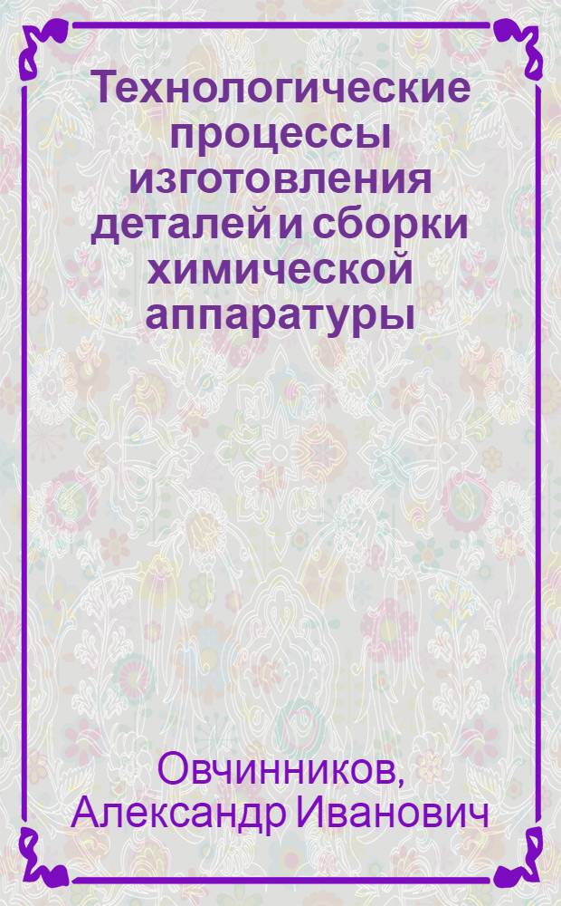 Технологические процессы изготовления деталей и сборки химической аппаратуры : Учеб. пособие
