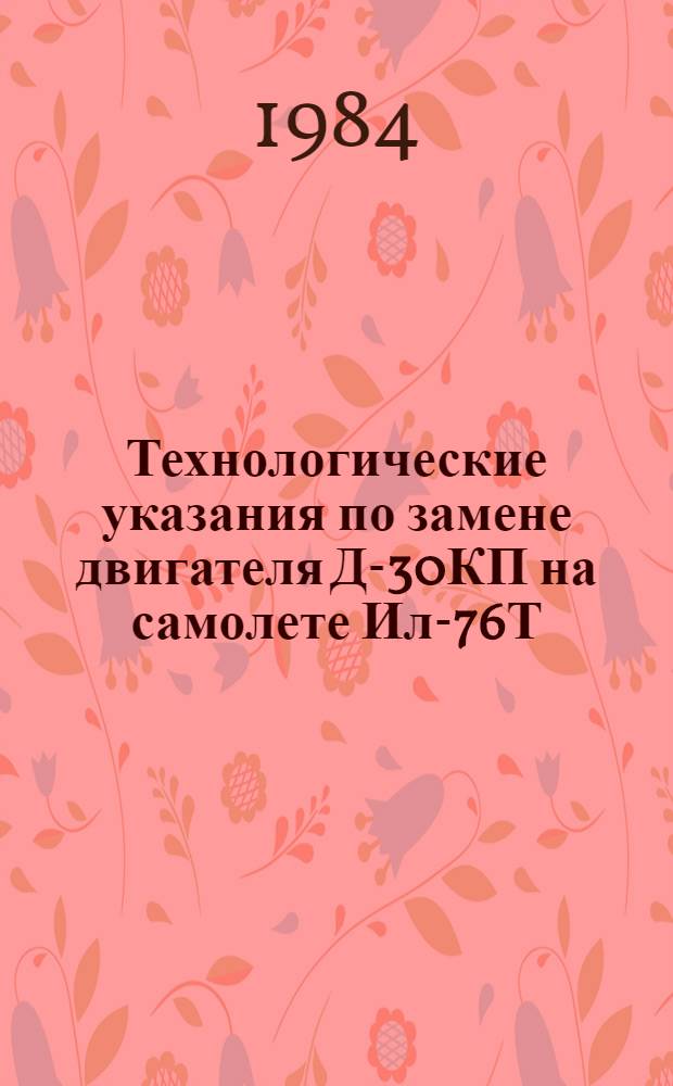 Технологические указания по замене двигателя Д-30КП на самолете Ил-76Т : Утв. ГУЭРАТ МГА (М-ва гражд. авиации) 24.01.80