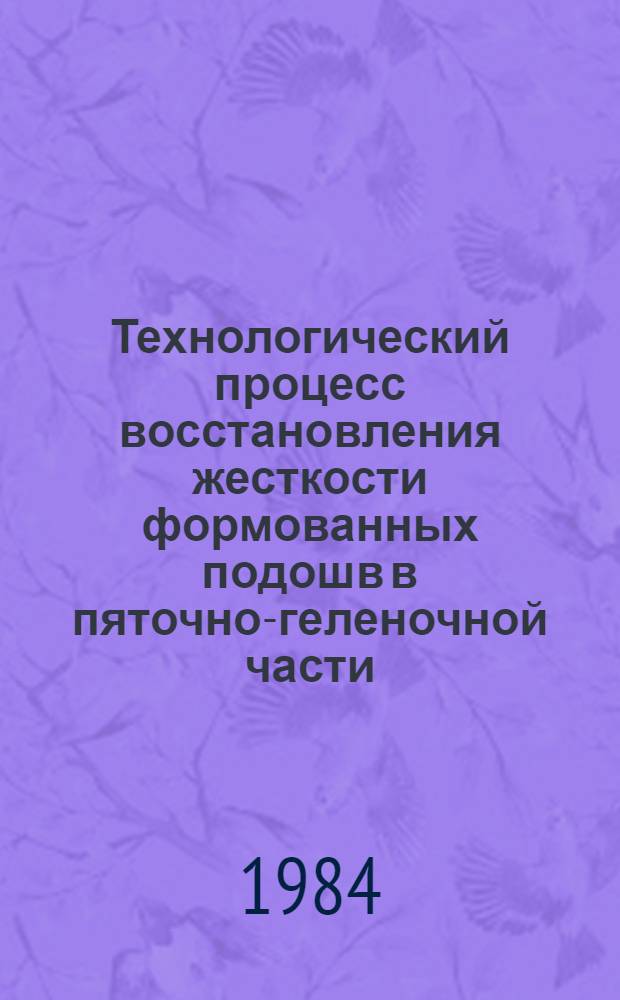 Технологический процесс восстановления жесткости формованных подошв в пяточно-геленочной части : (Доп. к "Технологии ремонта обуви") : Утв. М-вом быт. обслуж. населения БССР 29.06.84
