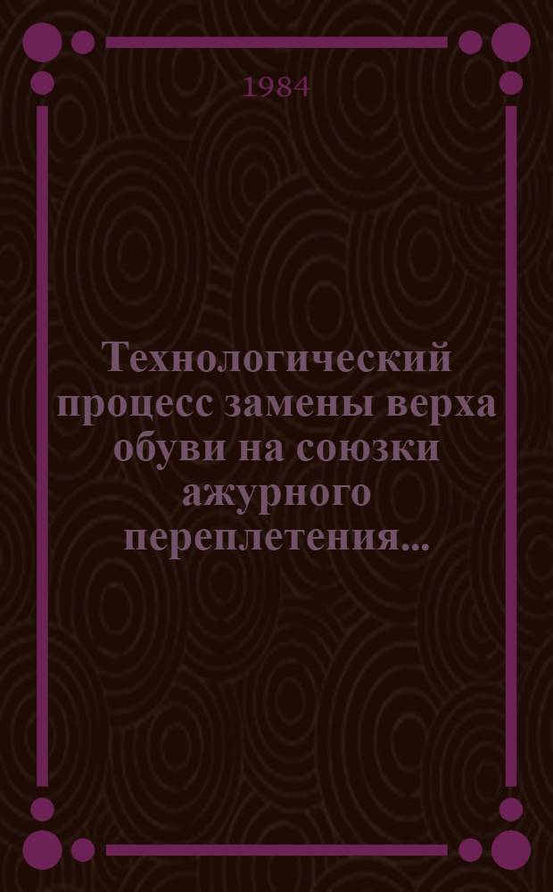 Технологический процесс замены верха обуви на союзки ажурного переплетения... : Утв. М-вом быт. обслуж. населения БССР 03.12.84
