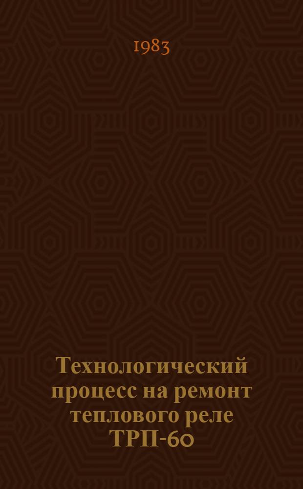 Технологический процесс на ремонт теплового реле ТРП-60 : (Разборка, очистка, дефектация, сборка, испытание и контроль) : 0004. 01102. 00535