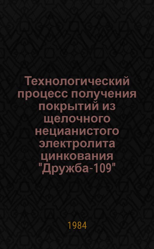Технологический процесс получения покрытий из щелочного нецианистого электролита цинкования "Дружба-109" : Инструкция И 37.002.058-84 : Утв. Упр. гл. технолога М-ва автомоб. пром-сти СССР 23.11.84