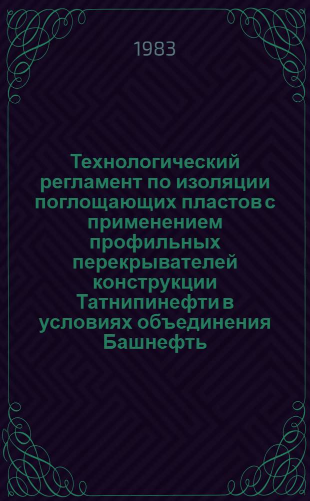 Технологический регламент по изоляции поглощающих пластов с применением профильных перекрывателей конструкции Татнипинефти в условиях объединения Башнефть : (Инструкция) : Утв. Башнипинефть 12.08.83 и об-нием Башнефть 25.09.83