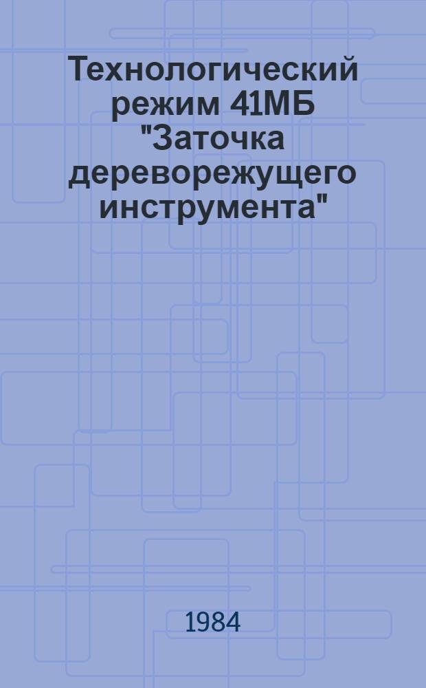 Технологический режим 41МБ "Заточка дереворежущего инструмента" : Утв. М-вом быт. обслуж. населения БССР 08.06.84