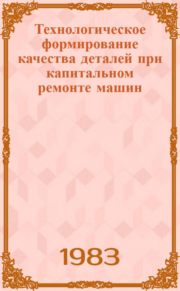 Технологическое формирование качества деталей при капитальном ремонте машин : Межвуз. науч. сб