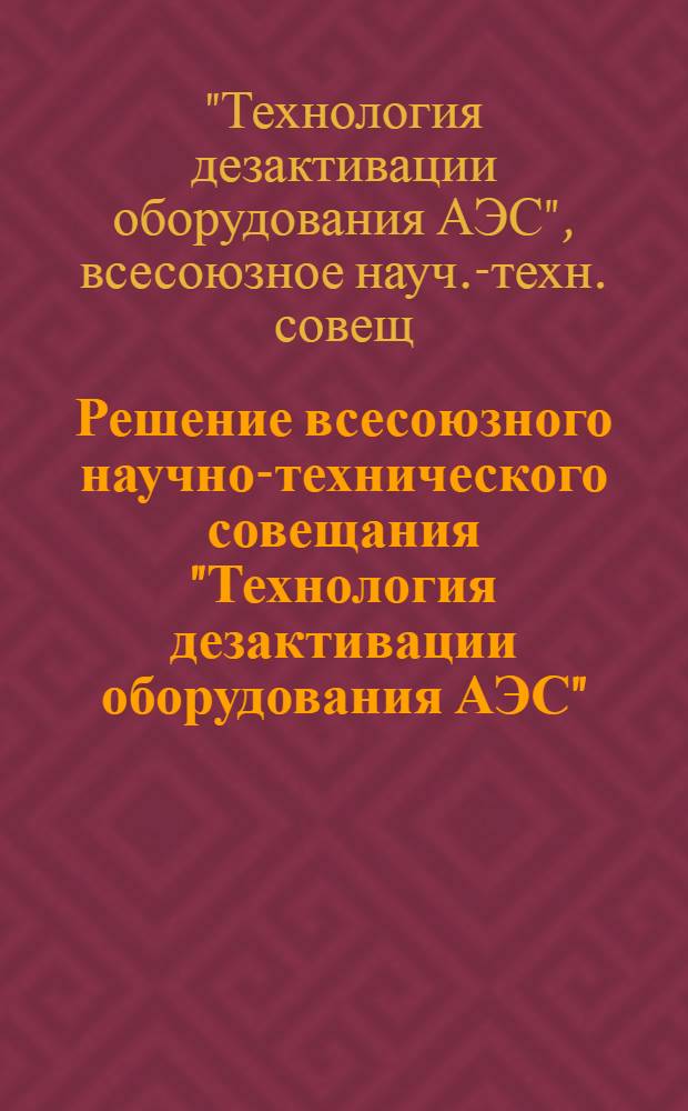 Решение всесоюзного научно-технического совещания "Технология дезактивации оборудования АЭС", г. Тбилиси, 29-31 окт. 1984 г.