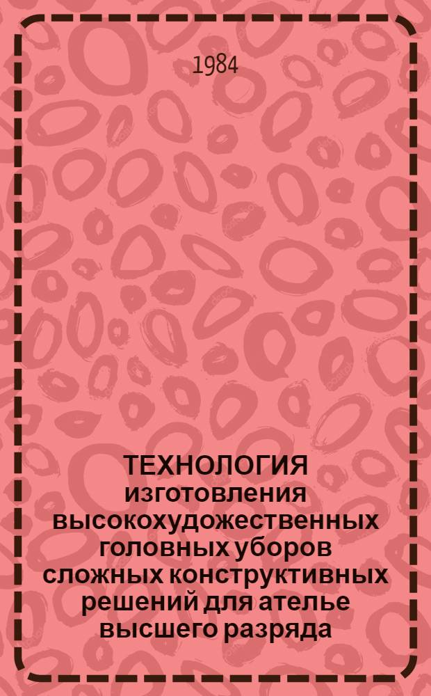 ТЕХНОЛОГИЯ изготовления высокохудожественных головных уборов сложных конструктивных решений для ателье высшего разряда : Рекомендации