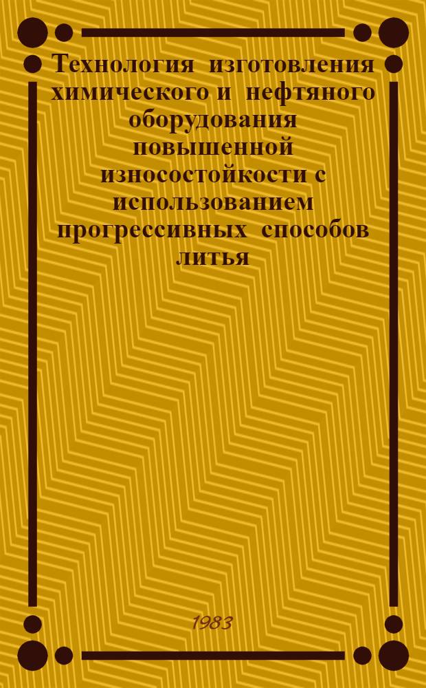 Технология изготовления химического и нефтяного оборудования повышенной износостойкости с использованием прогрессивных способов литья, деформирования, применение износостойкости материалов, сплавов, покрытий и специальных режимов термообработки : Сб. науч. тр