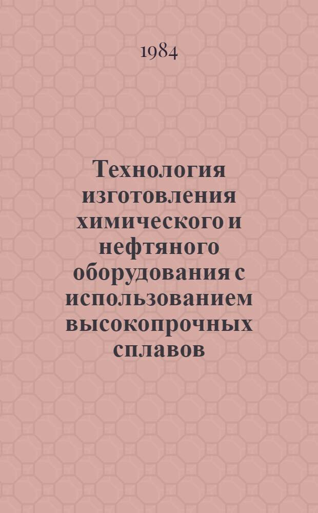 Технология изготовления химического и нефтяного оборудования с использованием высокопрочных сплавов, материалов, покрытий, усовершенствованных способов сварки и упрочняющей обработки : Сб. науч. тр