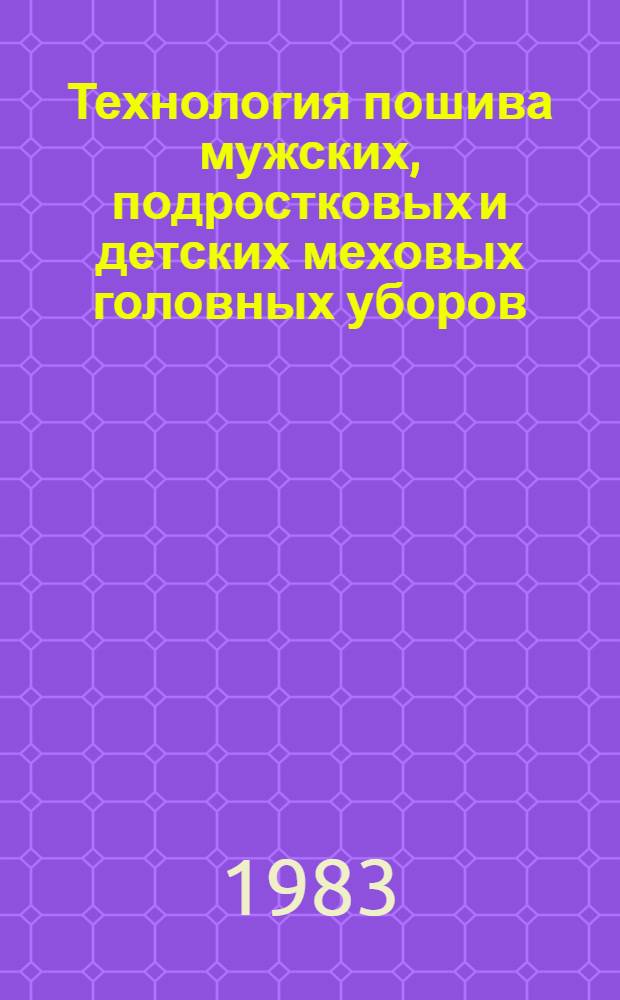 Технология пошива мужских, подростковых и детских меховых головных уборов : Утв. М-вом лег. пром-сти СССР 02.04.81 : Вводится в действие с 01.09.81 как обязат. для всех предприятий меховой и овчин.-шуб. пром-сти