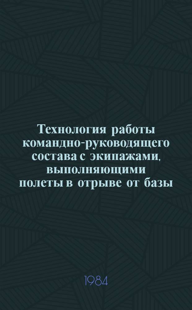 Технология работы командно-руководящего состава с экипажами, выполняющими полеты в отрыве от базы : Утв. М-вом гражд. авиации СССР 04.04.83