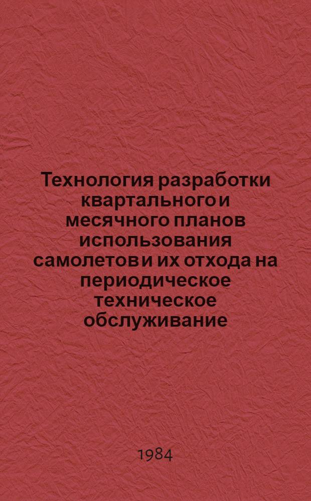 Технология разработки квартального и месячного планов использования самолетов и их отхода на периодическое техническое обслуживание : Утв. ГУЭРАТ МГА (М-ва гражд. авиации) 16.12.83