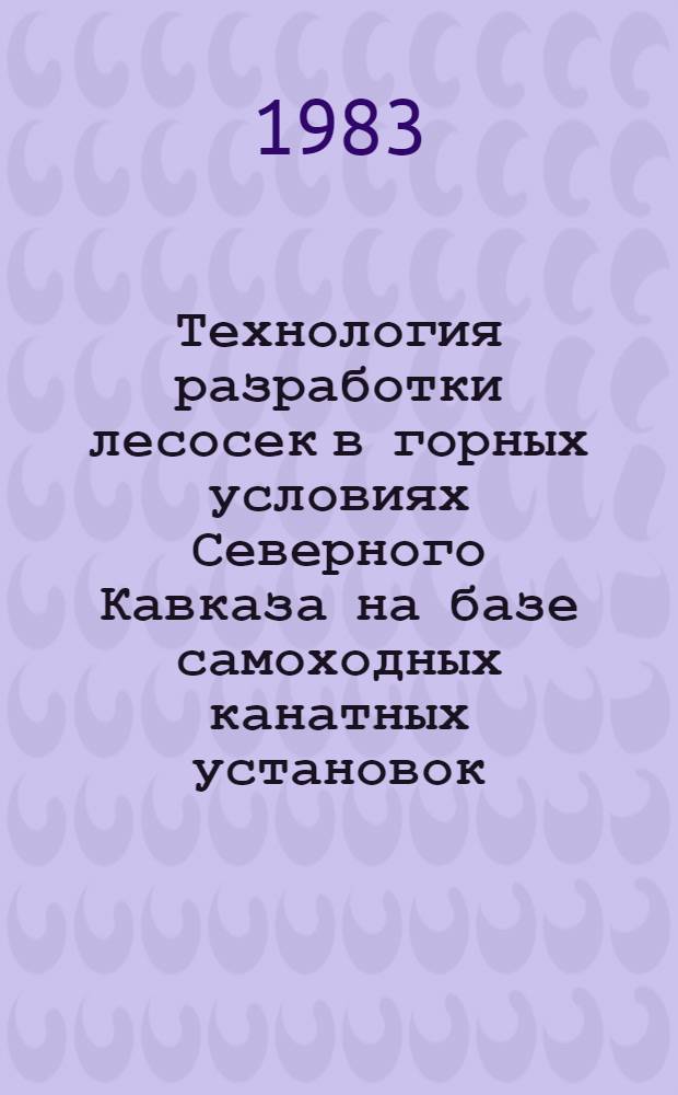 Технология разработки лесосек в горных условиях Северного Кавказа на базе самоходных канатных установок : (Рекомендации для опыт.-произв. проверки)