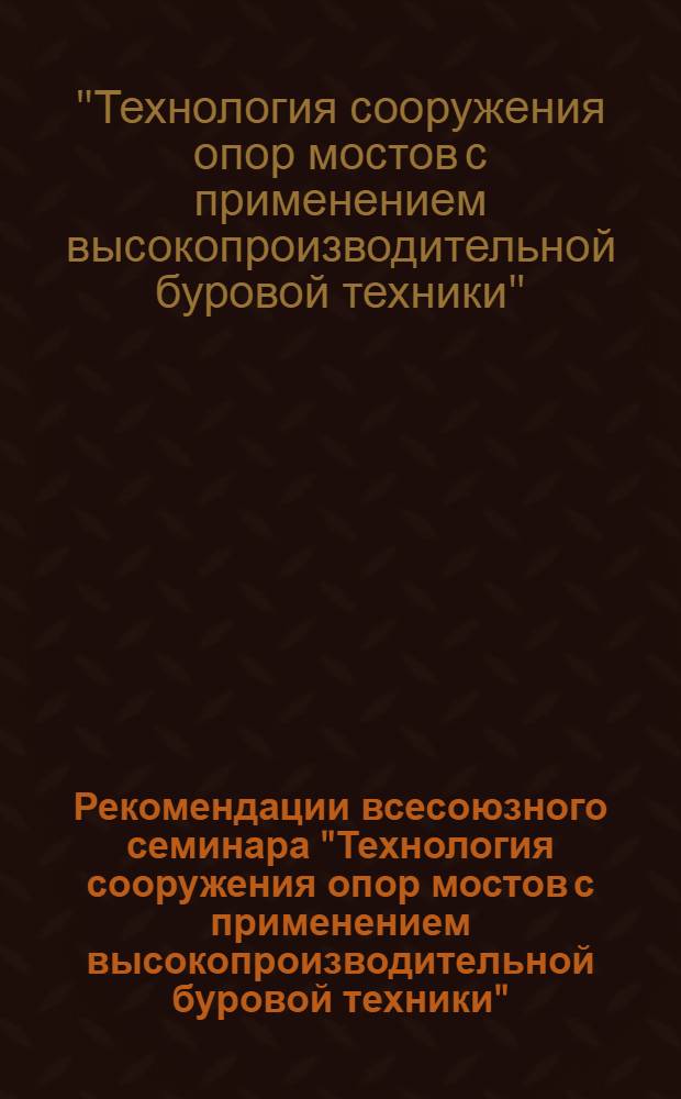Рекомендации всесоюзного семинара "Технология сооружения опор мостов с применением высокопроизводительной буровой техники"