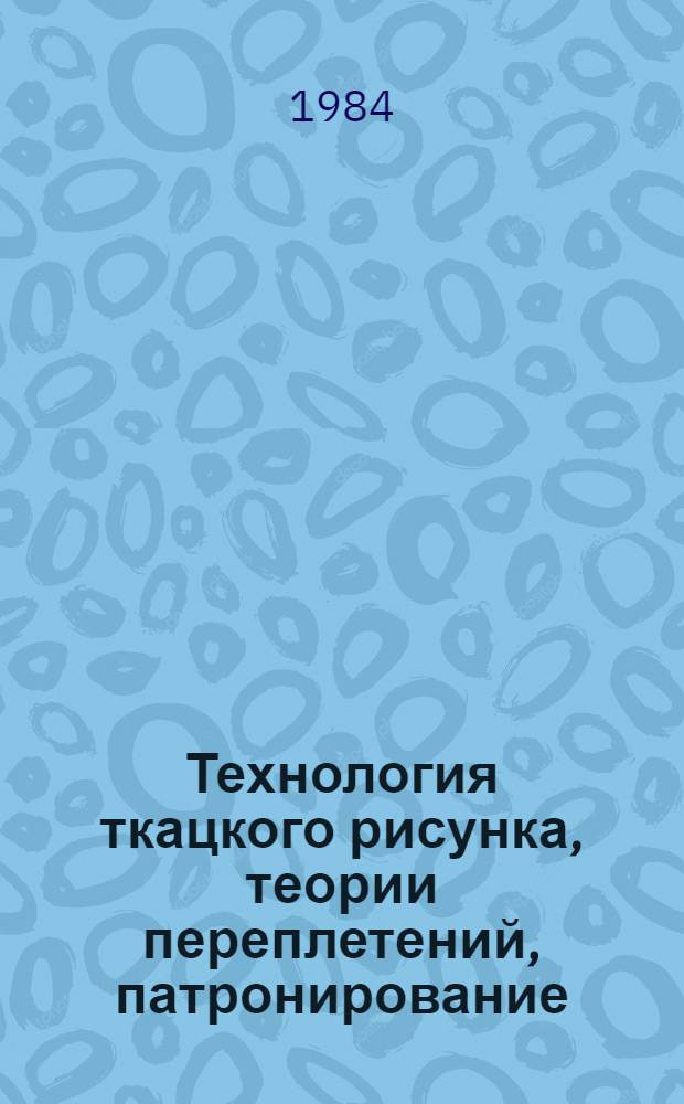 Технология ткацкого рисунка, теории переплетений, патронирование : Учеб. пособие для спец. 2227 "Худож. оформл. и моделирование изделий текстил. и лег. пром-сти"