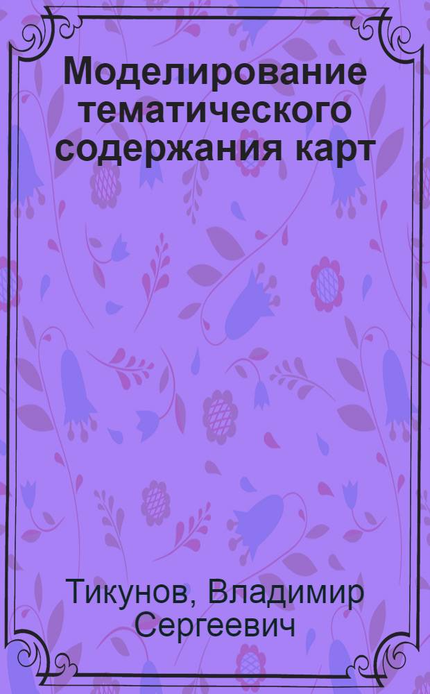 Моделирование тематического содержания карт : (На прим. соц.-экон. карт) : Автореф. дис. на соиск. учен. степ. д-ра геогр. наук : (05.24.03)