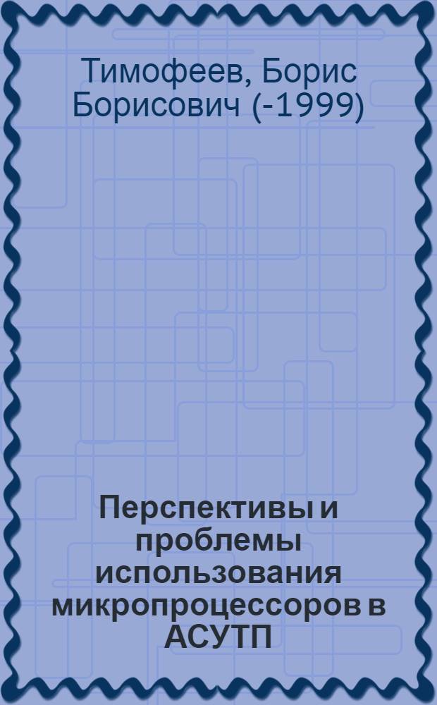 Перспективы и проблемы использования микропроцессоров в АСУТП : Доклад : Междунар. специализир. выставка "Средства автоматизации произв. процессов" ("Автоматизация-83"), Москва 26 мая - 8 июня 1983 г