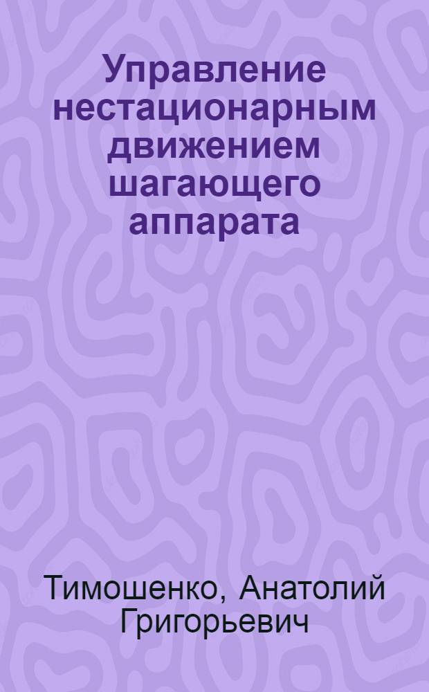 Управление нестационарным движением шагающего аппарата : Автореф. дис. на соиск. учен. степ. канд. физ.-мат. наук : (01.02.01)