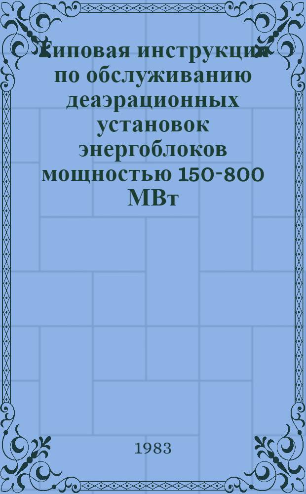 Типовая инструкция по обслуживанию деаэрационных установок энергоблоков мощностью 150-800 МВт : ТИ 34-70-020-83 : Утв. Гл. техн. упр. по эксплуатации энергосистем М-ва энергетики и электрификации энергосистем 04.04.83 : Срок действия с 01.09.83 до 01.09.88