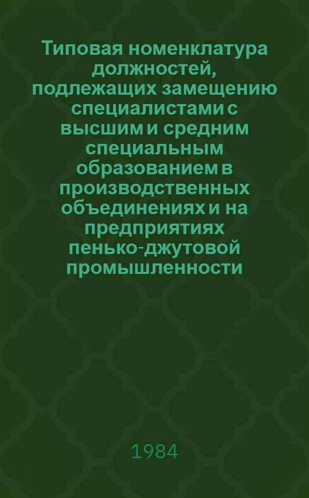 Типовая номенклатура должностей, подлежащих замещению специалистами с высшим и средним специальным образованием в производственных объединениях и на предприятиях пенько-джутовой промышленности : Утв. М-вом лег. пром-сти СССР 10.09.84