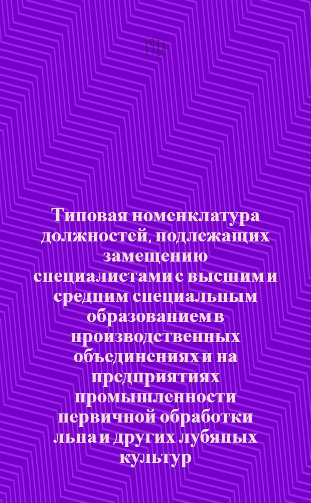 Типовая номенклатура должностей, подлежащих замещению специалистами с высшим и средним специальным образованием в производственных объединениях и на предприятиях промышленности первичной обработки льна и других лубяных культур : Утв. М-вом лег. пром-сти СССР 10.09.84