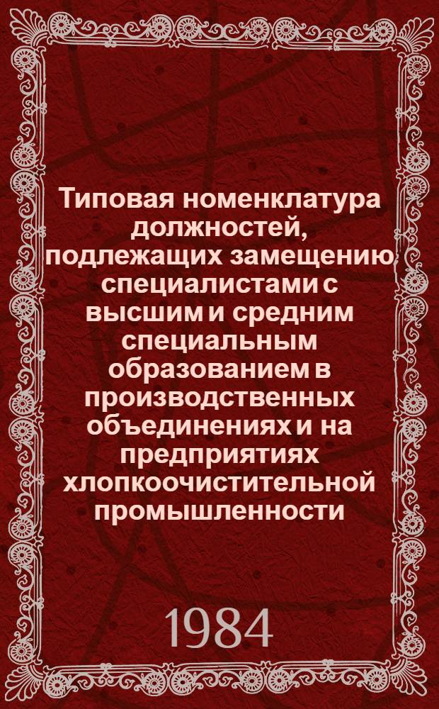 Типовая номенклатура должностей, подлежащих замещению специалистами с высшим и средним специальным образованием в производственных объединениях и на предприятиях хлопкоочистительной промышленности : Утв. М-вом легкой пром-сти СССР 10.09.84