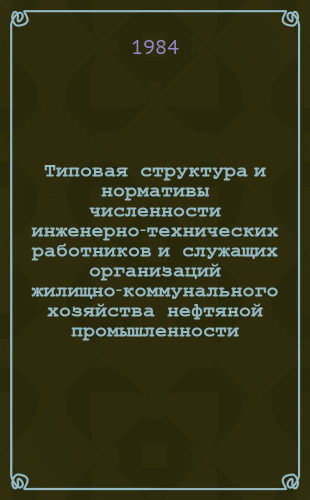 Типовая структура и нормативы численности инженерно-технических работников и служащих организаций жилищно-коммунального хозяйства нефтяной промышленности : Утв. М-вом нефт. пром-сти 03.05.84