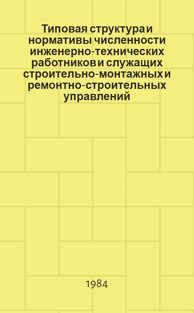 Типовая структура и нормативы численности инженерно-технических работников и служащих строительно-монтажных и ремонтно-строительных управлений (участков) нефтяной промышленности : Утв. М-вом нефт. пром-сти 23.05.84