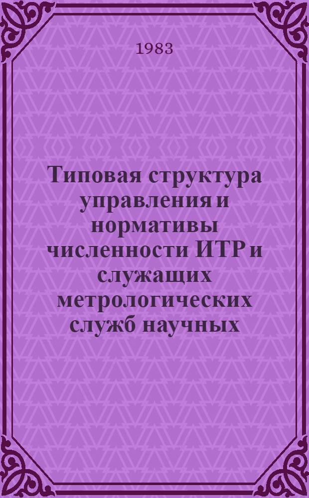 Типовая структура управления и нормативы численности ИТР и служащих метрологических служб научных, проектных и конструкторских организаций Мингазпрома : Утв. 28.06.83