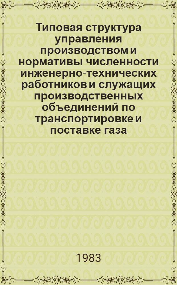 Типовая структура управления производством и нормативы численности инженерно-технических работников и служащих производственных объединений по транспортировке и поставке газа : Утв. М-вом газовой пром-сти 26.05.83