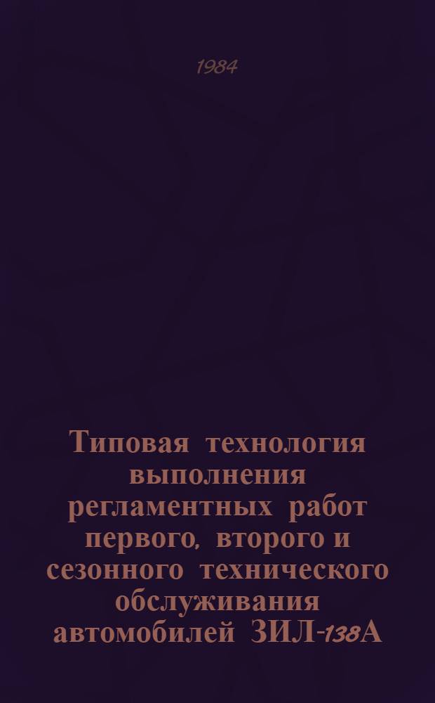 Типовая технология выполнения регламентных работ первого, второго и сезонного технического обслуживания автомобилей ЗИЛ-138А (138И), ГАЗ-53-27 и ГАЗ-52-27 : (Инструкция по техн. обслуживанию) : ИО-200-РСФСР-15-0077-83 : Утв. М-вом автомоб. трансп. РСФСР 26.12.83 : Срок действия с 01.07.84 до 01.07.89